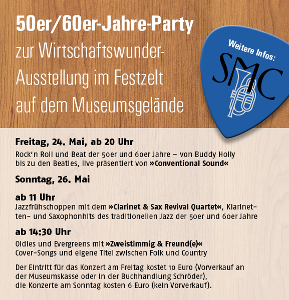50er/60er-Jahre-Party zur Wirtschaftswunder-Ausstellung im Festzelt auf dem Museumsgelände  Freitag, 24. Mai, ab 20 Uhr Rock‘n Roll und Beat der 50er und 60er Jahre – von Buddy Holly bis zu den Beatles, live präsentiert von »Conventional Sound«  Sonntag, 26. Mai ab 11 Uhr Jazzfrühschoppen mit dem »Clarinet & Sax Revival Quartet«, Klarinetten- und Saxophonhits des traditionellen Jazz der 50er und 60er Jahre  ab 14:30 Uhr Oldies und Evergreens mit »Zweistimmig & Freund(e)« Cover-Songs und eigene Titel zwischen Folk und Country  Der Eintritt für das Konzert am Freitag kostet 10 Euro (Vorverkauf an der Museumskasse oder in der Buchhandlung Schröder), die Konzerte am Sonntag kosten 6 Euro (kein Vorverkauf).